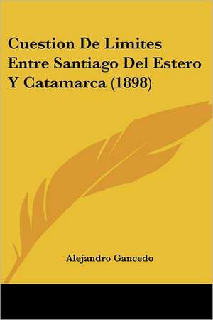 Cuestion De Limites Entre Santiago Del Estero Y Catamarca (1898) de Alejandro Gancedo