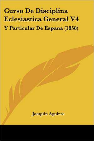 Curso De Disciplina Eclesiastica General V4 de Joaquin Aguirre