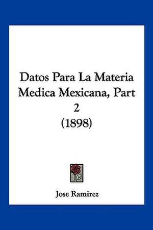 Datos Para La Materia Medica Mexicana, Part 2 (1898) de Jose Ramirez