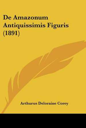 De Amazonum Antiquissimis Figuris (1891) de Arthurus Deloraine Corey