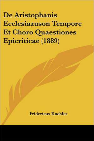 De Aristophanis Ecclesiazuson Tempore Et Choro Quaestiones Epicriticae (1889) de Fridericus Kaehler