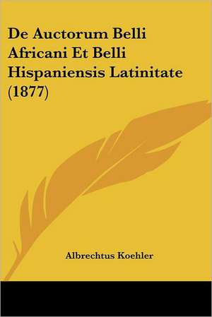 De Auctorum Belli Africani Et Belli Hispaniensis Latinitate (1877) de Albrechtus Koehler