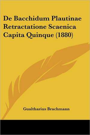 De Bacchidum Plautinae Retractatione Scaenica Capita Quinque (1880) de Gualtharius Brachmann