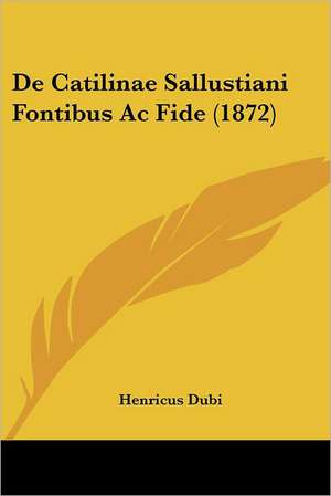 De Catilinae Sallustiani Fontibus Ac Fide (1872) de Henricus Dubi