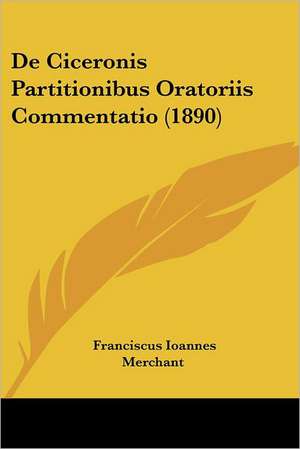 De Ciceronis Partitionibus Oratoriis Commentatio (1890) de Franciscus Ioannes Merchant