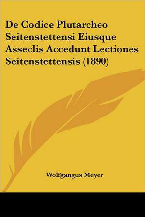 De Codice Plutarcheo Seitenstettensi Eiusque Asseclis Accedunt Lectiones Seitenstettensis (1890) de Wolfgangus Meyer