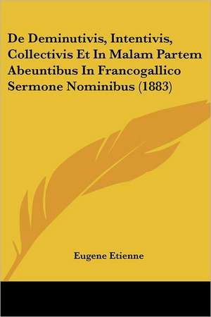 De Deminutivis, Intentivis, Collectivis Et In Malam Partem Abeuntibus In Francogallico Sermone Nominibus (1883) de Eugene Etienne