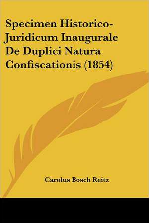 Specimen Historico-Juridicum Inaugurale De Duplici Natura Confiscationis (1854) de Carolus Bosch Reitz