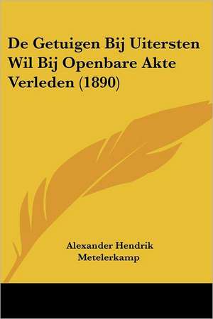 De Getuigen Bij Uitersten Wil Bij Openbare Akte Verleden (1890) de Alexander Hendrik Metelerkamp