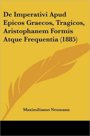 De Imperativi Apud Epicos Graecos, Tragicos, Aristophanem Formis Atque Frequentia (1885) de Maximilianus Neumann