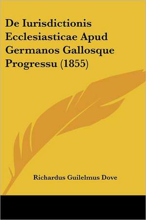 De Iurisdictionis Ecclesiasticae Apud Germanos Gallosque Progressu (1855) de Richardus Guilelmus Dove