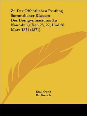 Zu Der Offentlichen Prufung Sammtlicher Klassen Des Domgymnasiums Zu Naumburg Den 25, 27, Und 28 Marz 1871 (1871) de Emil Opitz