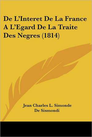 De L'Interet De La France A L'Egard De La Traite Des Negres (1814) de Jean Charles L. Simonde De Sismondi