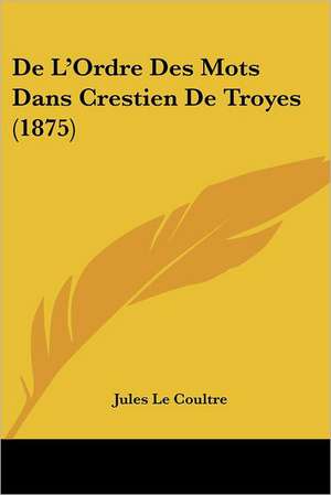 De L'Ordre Des Mots Dans Crestien De Troyes (1875) de Jules Le Coultre