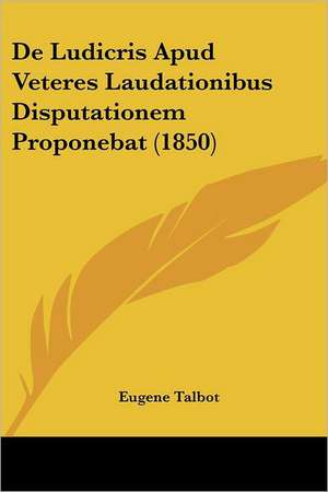 De Ludicris Apud Veteres Laudationibus Disputationem Proponebat (1850) de Eugene Talbot