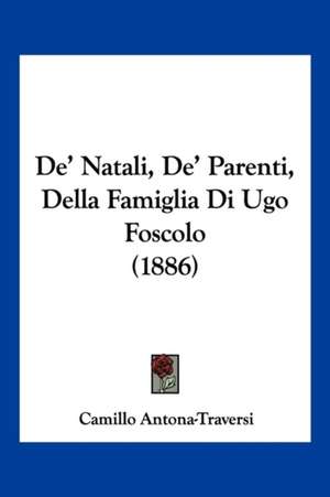 De' Natali, De' Parenti, Della Famiglia Di Ugo Foscolo (1886) de Camillo Antona-Traversi