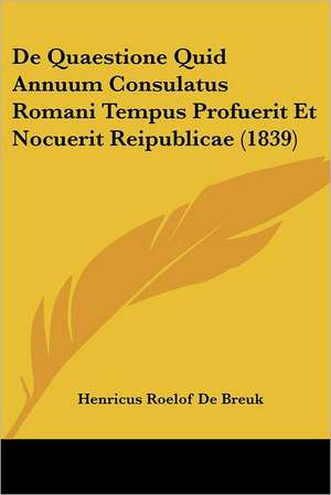 De Quaestione Quid Annuum Consulatus Romani Tempus Profuerit Et Nocuerit Reipublicae (1839) de Henricus Roelof De Breuk