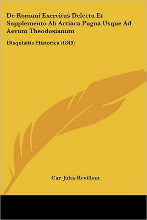 De Romani Exercitus Delectu Et Supplemento Ab Actiaca Pugna Usque Ad Aevum Theodosianum de Car. Jules Revillout