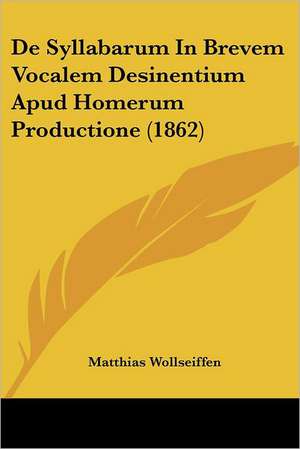 De Syllabarum In Brevem Vocalem Desinentium Apud Homerum Productione (1862) de Matthias Wollseiffen