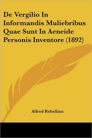 De Vergilio In Informandis Muliebribus Quae Sunt In Aeneide Personis Inventore (1892) de Alfred Rebelliau