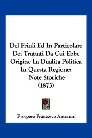 Del Friuli Ed In Particolare Dei Trattati Da Cui Ebbe Origine La Dualita Politica In Questa Regione de Prospero Francesco Antonini