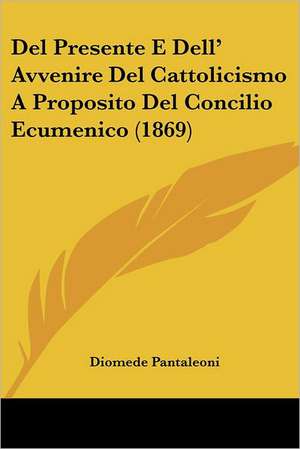 Del Presente E Dell' Avvenire Del Cattolicismo A Proposito Del Concilio Ecumenico (1869) de Diomede Pantaleoni