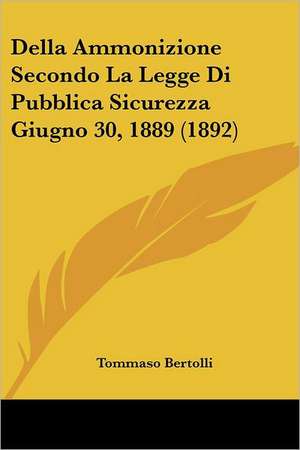 Della Ammonizione Secondo La Legge Di Pubblica Sicurezza Giugno 30, 1889 (1892) de Tommaso Bertolli