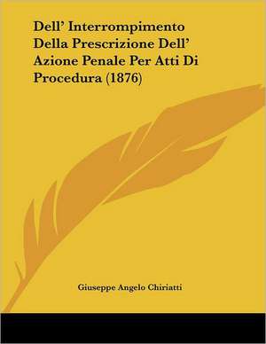 Dell' Interrompimento Della Prescrizione Dell' Azione Penale Per Atti Di Procedura (1876) de Giuseppe Angelo Chiriatti