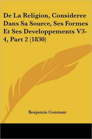 De La Religion, Consideree Dans Sa Source, Ses Formes Et Ses Developpements V3-4, Part 2 (1830) de Benjamin Constant