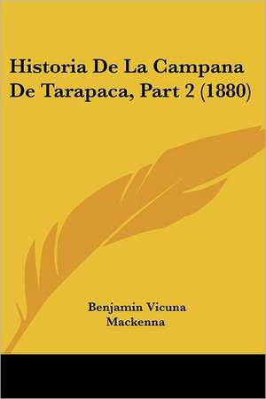 Historia de La Campana de Tarapaca, Part 2 (1880) de Benjamin Vicuna Mackenna