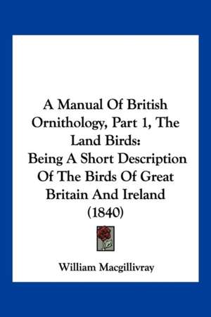 A Manual Of British Ornithology, Part 1, The Land Birds de William Macgillivray