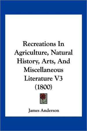 Recreations In Agriculture, Natural History, Arts, And Miscellaneous Literature V3 (1800) de James Anderson