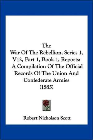 The War Of The Rebellion, Series 1, V12, Part 1, Book 1, Reports de Robert Nicholson Scott