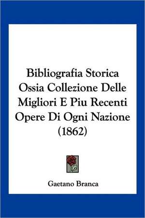 Bibliografia Storica Ossia Collezione Delle Migliori E Piu Recenti Opere Di Ogni Nazione (1862) de Gaetano Branca