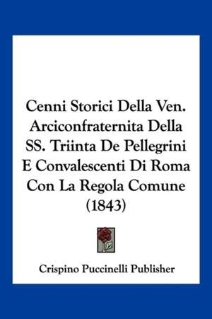 Cenni Storici Della Ven. Arciconfraternita Della SS. Triinta De Pellegrini E Convalescenti Di Roma Con La Regola Comune (1843) de Crispino Puccinelli Publisher