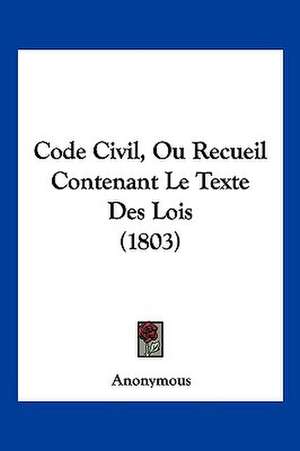 Code Civil, Ou Recueil Contenant Le Texte Des Lois (1803) de Anonymous