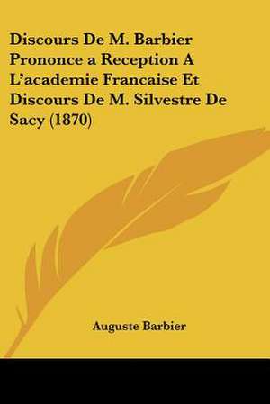 Discours De M. Barbier Prononce a Reception A L'academie Francaise Et Discours De M. Silvestre De Sacy (1870) de Auguste Barbier