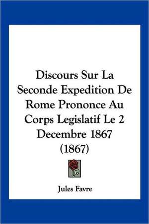 Discours Sur La Seconde Expedition De Rome Prononce Au Corps Legislatif Le 2 Decembre 1867 (1867) de Jules Favre