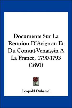 Documents Sur La Reunion D'Avignon Et Du Comtat-Venaissin A La France, 1790-1793 (1891) de Leopold Duhamel