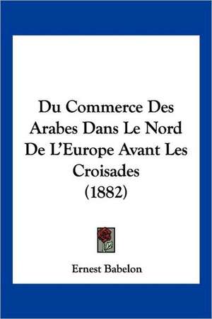 Du Commerce Des Arabes Dans Le Nord De L'Europe Avant Les Croisades (1882) de Ernest Babelon