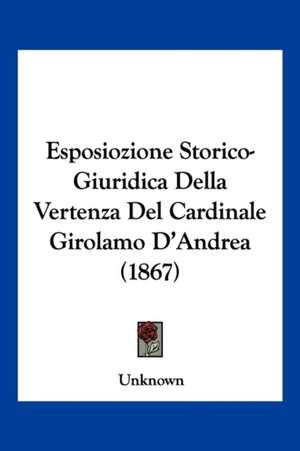 Esposiozione Storico-Giuridica Della Vertenza Del Cardinale Girolamo D'Andrea (1867) de Unknown