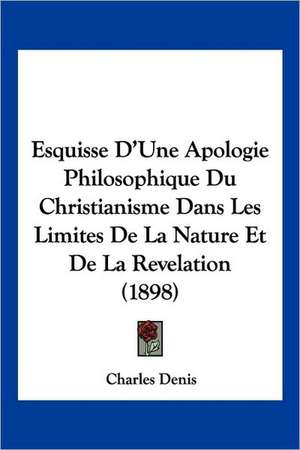 Esquisse D'Une Apologie Philosophique Du Christianisme Dans Les Limites De La Nature Et De La Revelation (1898) de Charles Denis