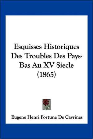 Esquisses Historiques Des Troubles Des Pays-Bas Au XV Siecle (1865) de Eugene Henri Fortune De Cavrines