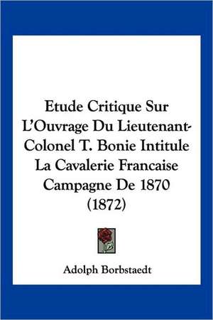 Etude Critique Sur L'Ouvrage Du Lieutenant-Colonel T. Bonie Intitule La Cavalerie Francaise Campagne De 1870 (1872) de Adolph Borbstaedt