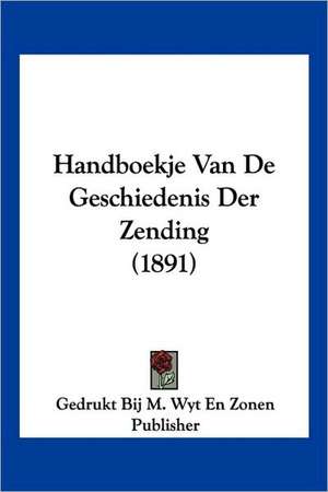 Handboekje Van De Geschiedenis Der Zending (1891) de Gedrukt Bij M. Wyt En Zonen Publisher