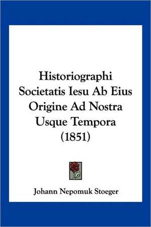 Historiographi Societatis Iesu Ab Eius Origine Ad Nostra Usque Tempora (1851) de Johann Nepomuk Stoeger