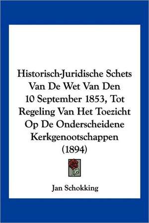 Historisch-Juridische Schets Van De Wet Van Den 10 September 1853, Tot Regeling Van Het Toezicht Op De Onderscheidene Kerkgenootschappen (1894) de Jan Schokking