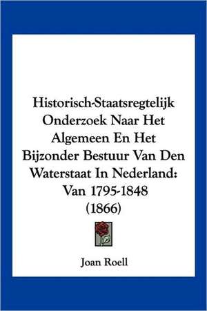 Historisch-Staatsregtelijk Onderzoek Naar Het Algemeen En Het Bijzonder Bestuur Van Den Waterstaat In Nederland de Joan Roell