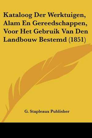 Kataloog Der Werktuigen, Alam En Gereedschappen, Voor Het Gebruik Van Den Landbouw Bestemd (1851) de G. Stapleaux Publisher