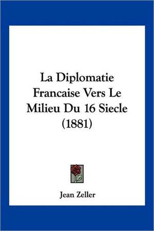 La Diplomatie Francaise Vers Le Milieu Du 16 Siecle (1881) de Jean Zeller